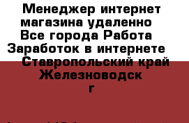 Менеджер интернет-магазина удаленно - Все города Работа » Заработок в интернете   . Ставропольский край,Железноводск г.